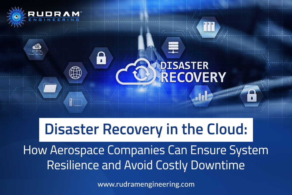 Disaster Recovery in the Cloud: How Aerospace Companies Can Ensure System Resilience and Avoid Costly Downtime